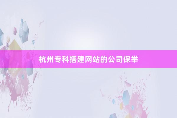 杭州专科搭建网站的公司保举