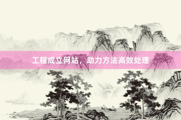 工程成立网站，助力方法高效处理