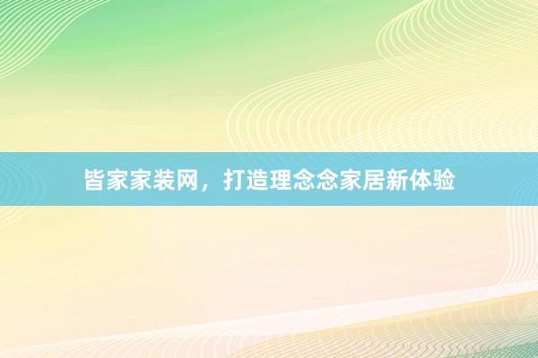 皆家家装网，打造理念念家居新体验