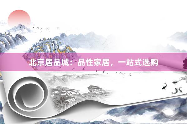 北京居品城：品性家居，一站式选购