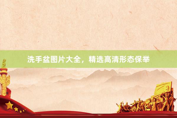 洗手盆图片大全，精选高清形态保举