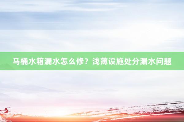 马桶水箱漏水怎么修？浅薄设施处分漏水问题