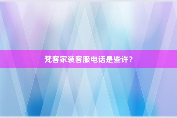 梵客家装客服电话是些许？