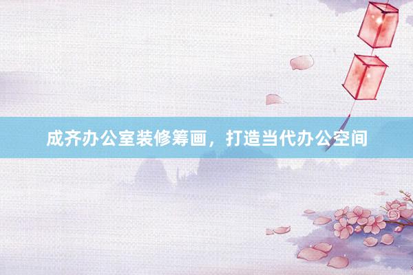 成齐办公室装修筹画，打造当代办公空间