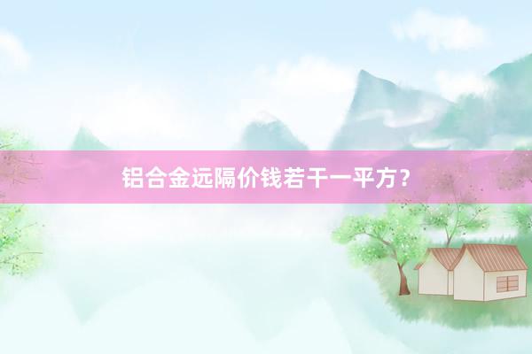 铝合金远隔价钱若干一平方？