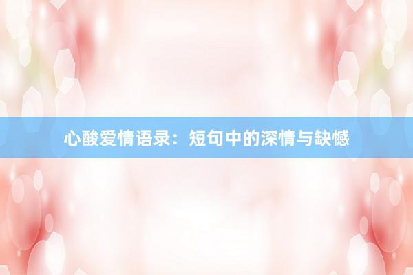 心酸爱情语录：短句中的深情与缺憾