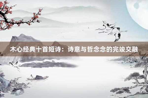 木心经典十首短诗：诗意与哲念念的完竣交融