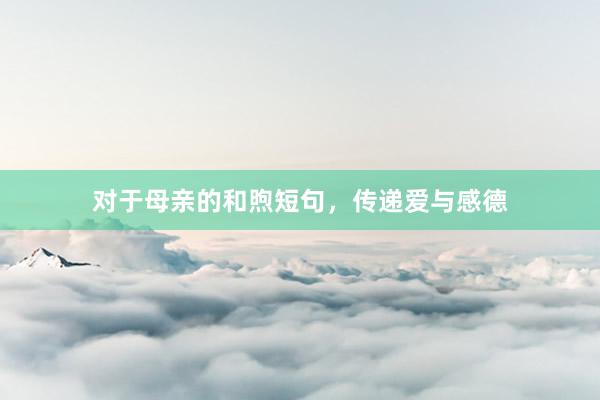 对于母亲的和煦短句，传递爱与感德