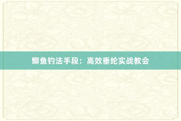 鲫鱼钓法手段：高效垂纶实战教会