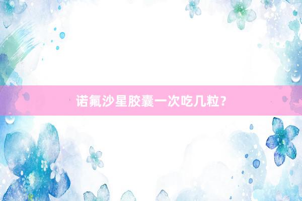 诺氟沙星胶囊一次吃几粒？