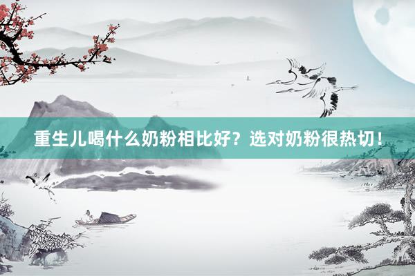 重生儿喝什么奶粉相比好？选对奶粉很热切！