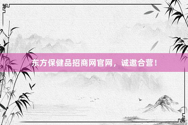 东方保健品招商网官网，诚邀合营！