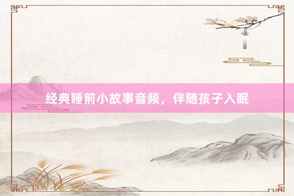 经典睡前小故事音频，伴随孩子入眠