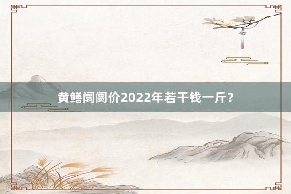 黄鳝阛阓价2022年若干钱一斤?